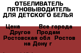 ОТБЕЛИВАТЕЛЬ-ПЯТНОВЫВОДИТЕЛЬ ДЛЯ ДЕТСКОГО БЕЛЬЯ › Цена ­ 190 - Все города Другое » Продам   . Ростовская обл.,Ростов-на-Дону г.